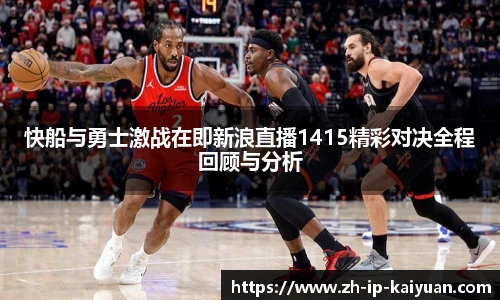 快船与勇士激战在即新浪直播1415精彩对决全程回顾与分析