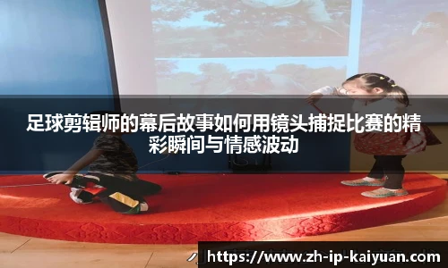 足球剪辑师的幕后故事如何用镜头捕捉比赛的精彩瞬间与情感波动